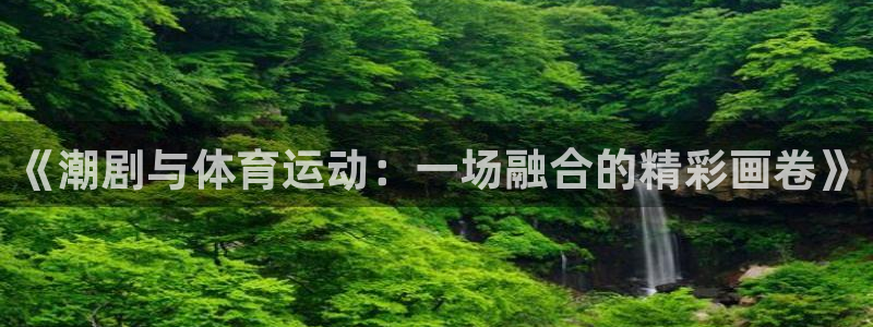 速球体育官网入口：《潮剧与体育运动：一场融合的精彩画卷》